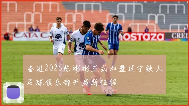 奋进2026陈彬彬正式加盟辽宁铁人足球俱乐部开启新征程