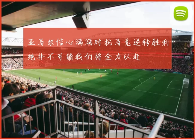 亚马尔信心满满对抗马竞逆转胜利绝非不可能我们将全力以赴