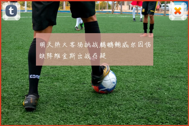 明天热火客场挑战鹈鹕鲍威尔因伤缺阵维金斯出战存疑