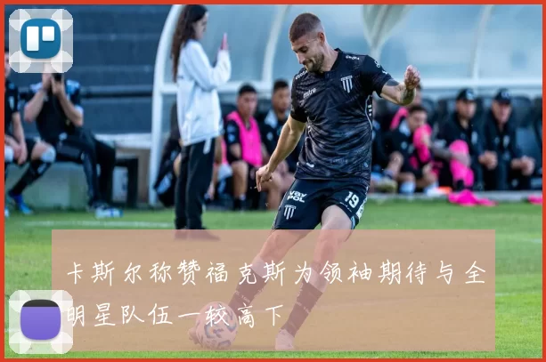 卡斯尔称赞福克斯为领袖期待与全明星队伍一较高下