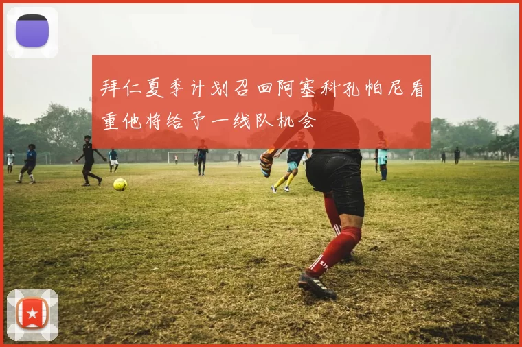 拜仁夏季计划召回阿塞科孔帕尼看重他将给予一线队机会