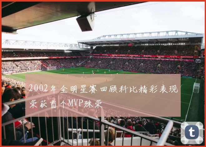 2002年全明星赛回顾科比精彩表现荣获首个MVP殊荣