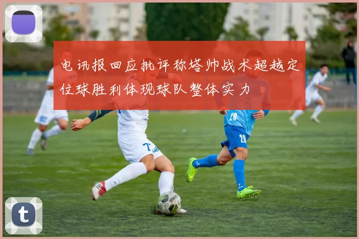 电讯报回应批评称塔帅战术超越定位球胜利体现球队整体实力