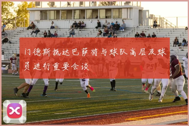 门德斯抵达巴萨将与球队高层及球员进行重要会谈