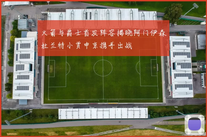 火箭与爵士首发阵容揭晓阿门伊森杜兰特小贾申京携手出战