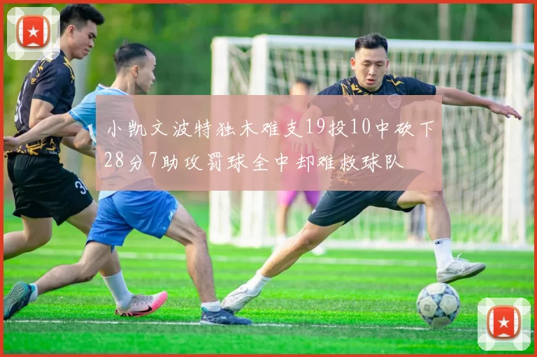 小凯文波特独木难支19投10中砍下28分7助攻罚球全中却难救球队