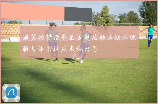 道苏姆赞扬普里吉奥尼助力战术理解与体系适应表现出色